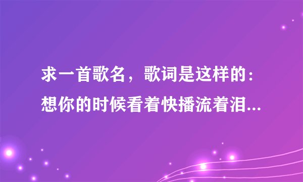 求一首歌名，歌词是这样的：想你的时候看着快播流着泪，我的心上人你是否能够体会。