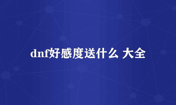dnf好感度送什么 大全