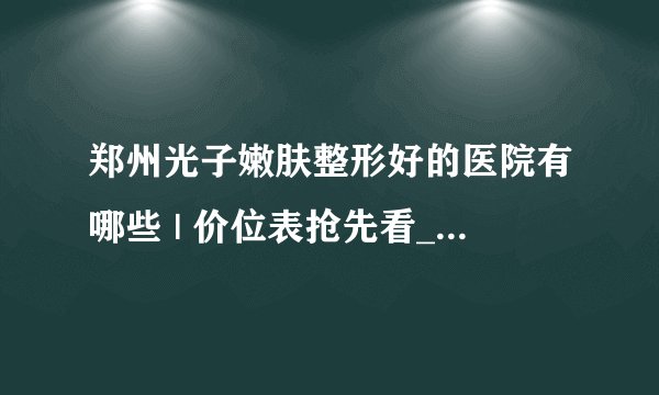 郑州光子嫩肤整形好的医院有哪些 | 价位表抢先看_光子嫩肤哪里做的比较好?