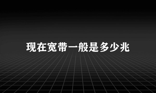 现在宽带一般是多少兆