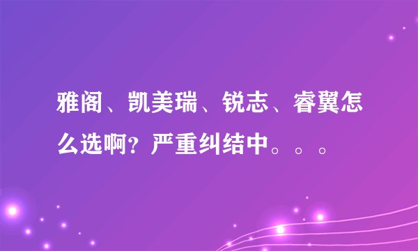 雅阁、凯美瑞、锐志、睿翼怎么选啊?严重纠结中。。。