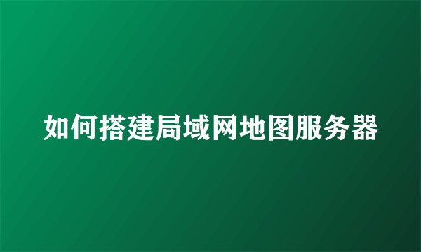 如何搭建局域网地图服务器