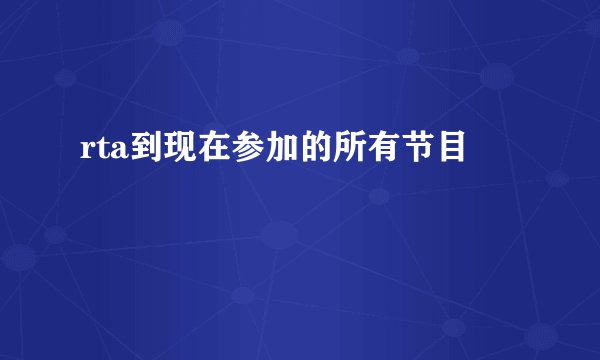 rta到现在参加的所有节目