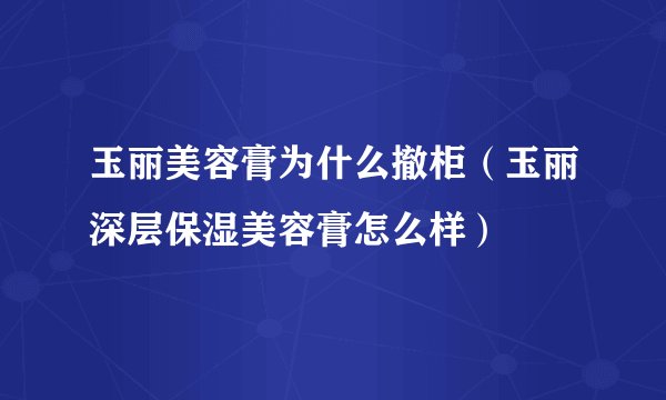玉丽美容膏为什么撤柜（玉丽深层保湿美容膏怎么样）