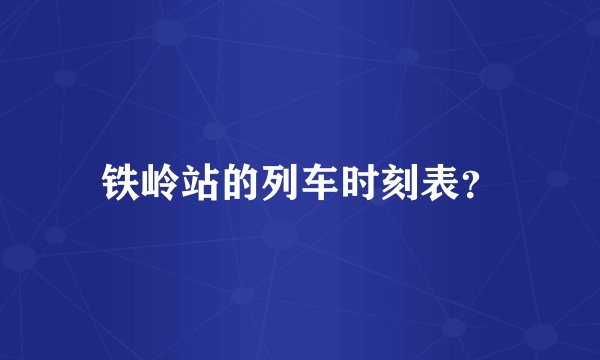 铁岭站的列车时刻表？