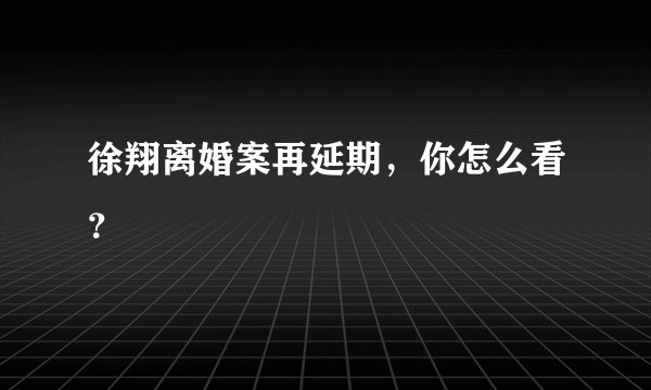 徐翔离婚案再延期，你怎么看？
