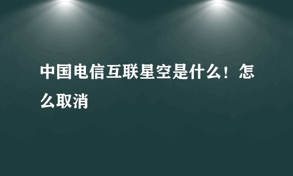 中国电信互联星空是什么！怎么取消