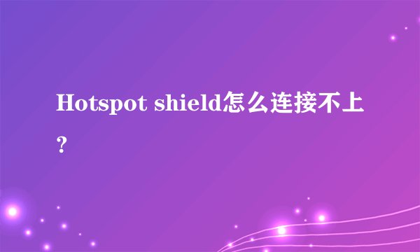 Hotspot shield怎么连接不上?