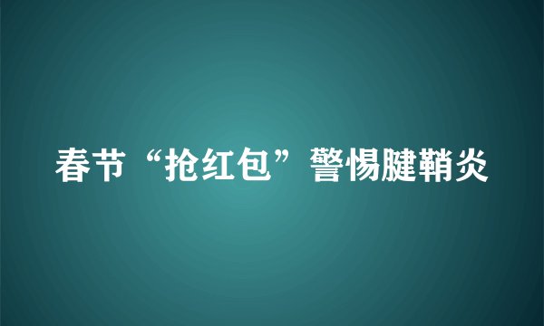春节“抢红包”警惕腱鞘炎
