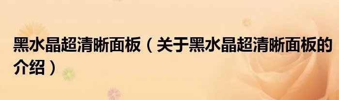 黑水晶超清晰面板(关于黑水晶超清晰面板的介绍)