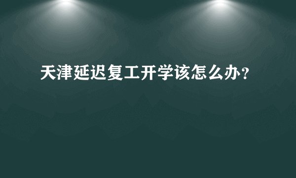 天津延迟复工开学该怎么办？