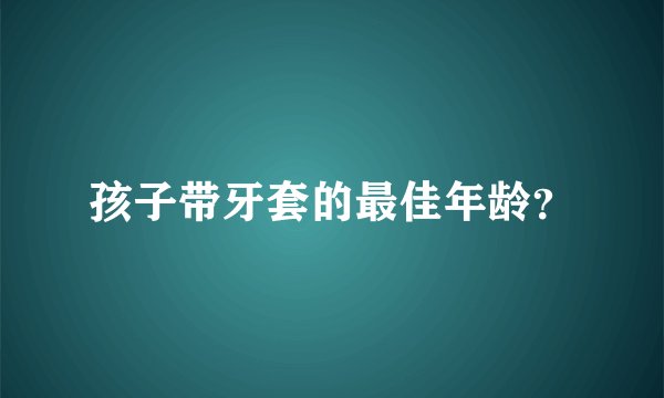 孩子带牙套的最佳年龄？