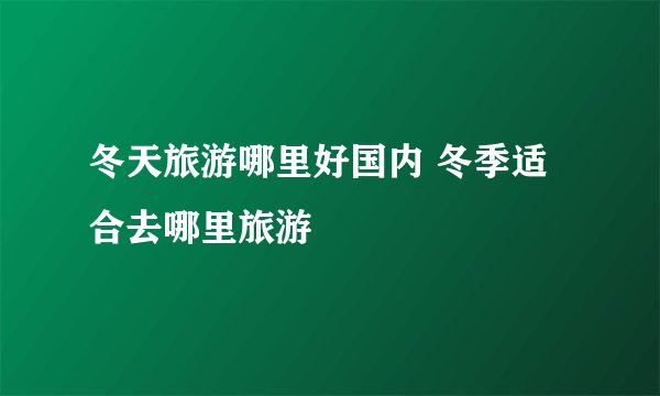 冬天旅游哪里好国内 冬季适合去哪里旅游