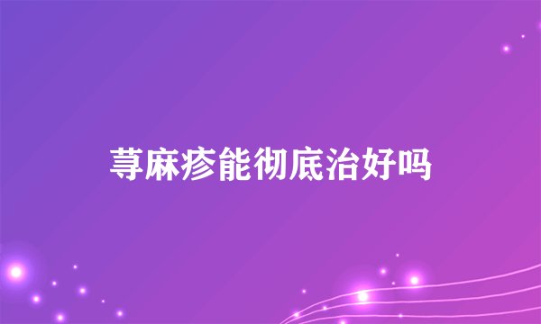 荨麻疹能彻底治好吗