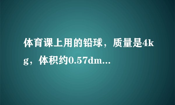 体育课上用的铅球，质量是4kg，体积约0.57dm3，这种铅球是纯铅做的吗