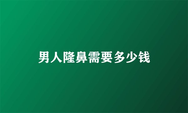 男人隆鼻需要多少钱