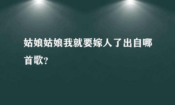姑娘姑娘我就要嫁人了出自哪首歌？