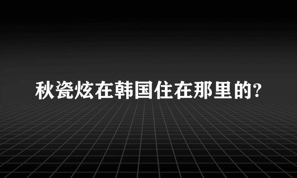 秋瓷炫在韩国住在那里的?