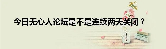 今日无心人论坛是不是连续两天关闭？