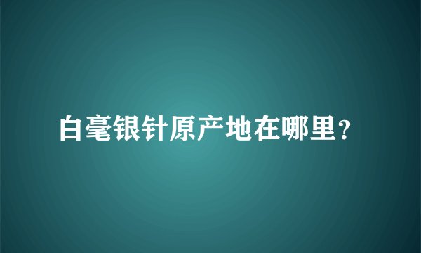 白毫银针原产地在哪里？