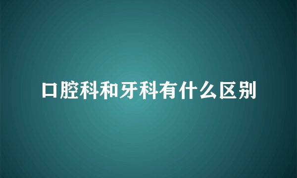 口腔科和牙科有什么区别