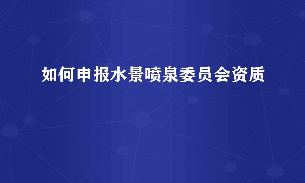 如何申报水景喷泉委员会资质