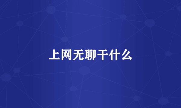 上网无聊干什么
