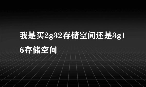我是买2g32存储空间还是3g16存储空间