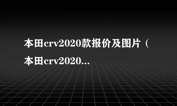 本田crv2020款报价及图片(本田crv20201款报价及图片)