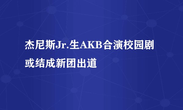 杰尼斯Jr.生AKB合演校园剧 或结成新团出道