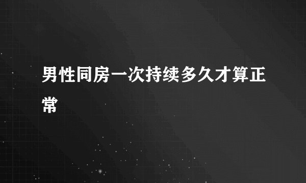 男性同房一次持续多久才算正常