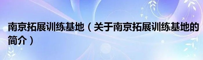 南京拓展训练基地（关于南京拓展训练基地的简介）