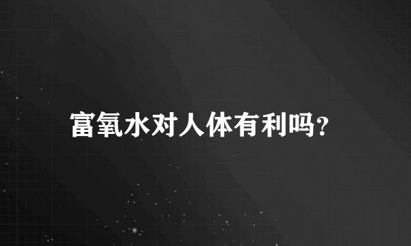 富氧水对人体有利吗？