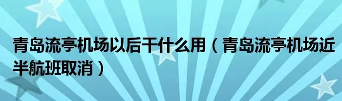 青岛流亭机场以后干什么用(青岛流亭机场近半航班取消)