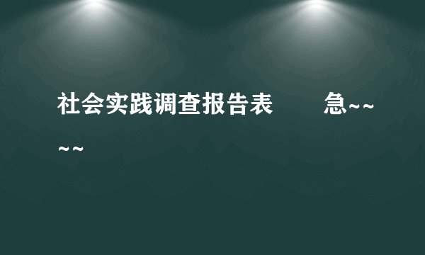 社会实践调查报告表 急~~~~