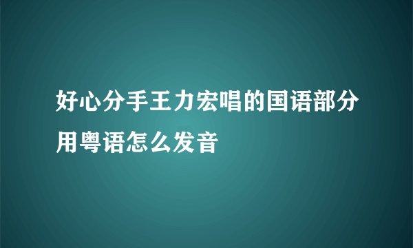 好心分手王力宏唱的国语部分用粤语怎么发音