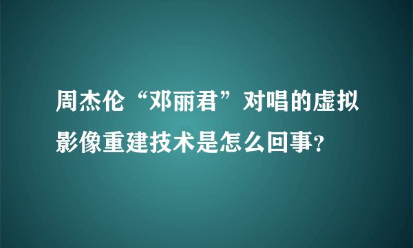 周杰伦“邓丽君”对唱的虚拟影像重建技术是怎么回事?