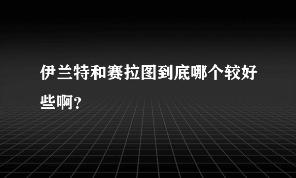 伊兰特和赛拉图到底哪个较好些啊?