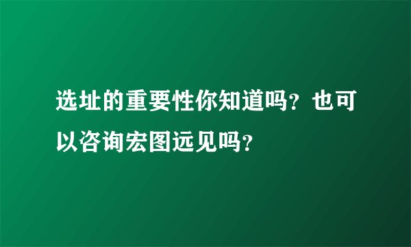 选址的重要性你知道吗？也可以咨询宏图远见吗？