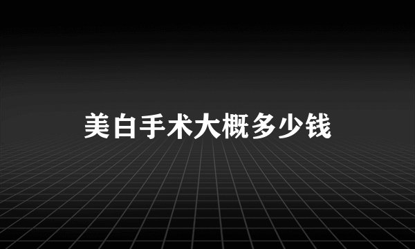 美白手术大概多少钱