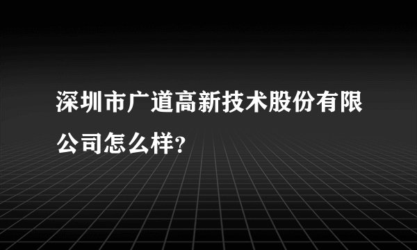 深圳市广道高新技术股份有限公司怎么样?