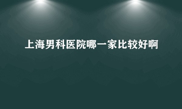 上海男科医院哪一家比较好啊