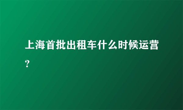 上海首批出租车什么时候运营？
