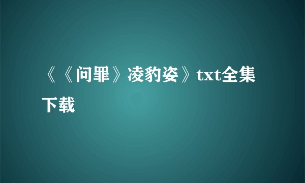 《《问罪》凌豹姿》txt全集下载
