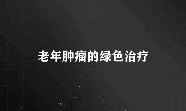 老年肿瘤的绿色治疗