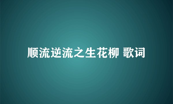 顺流逆流之生花柳 歌词