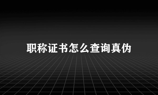 职称证书怎么查询真伪