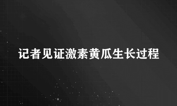 记者见证激素黄瓜生长过程
