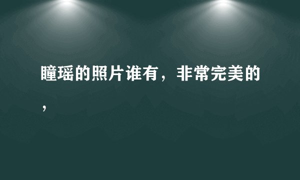 瞳瑶的照片谁有，非常完美的，