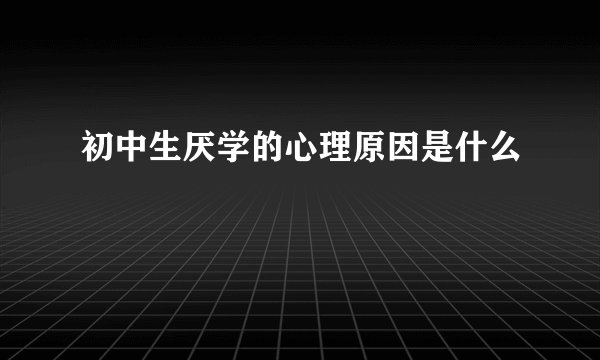 初中生厌学的心理原因是什么